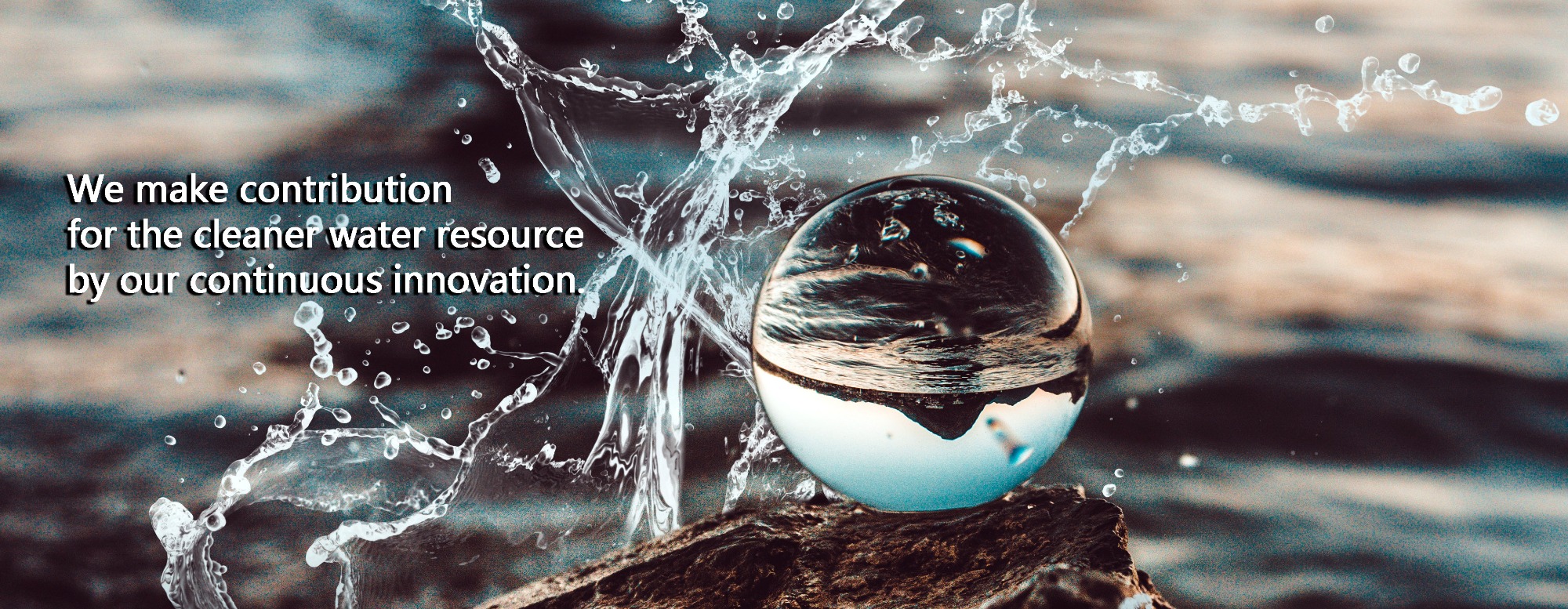 We make contribution for the cleaner water resource by our continuous innovation.